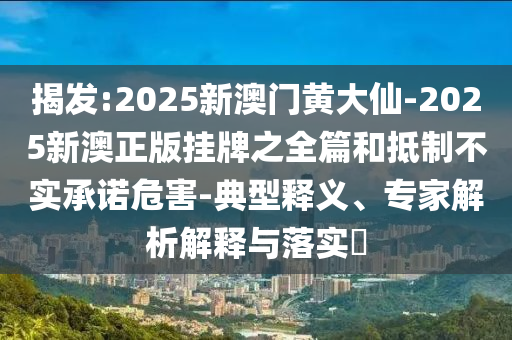 揭发:2025新澳门黄大仙-2025新澳正版挂牌之全篇和抵制不实承诺危害-典型释义、专家解析解释与落实